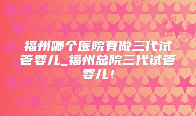福州哪个医院有做三代试管婴儿_福州总院三代试管婴儿!