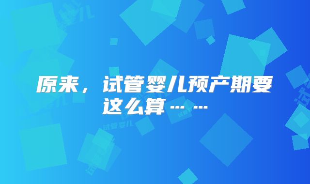 原来，试管婴儿预产期要这么算……