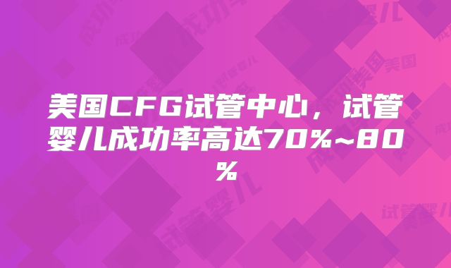美国CFG试管中心，试管婴儿成功率高达70%~80%