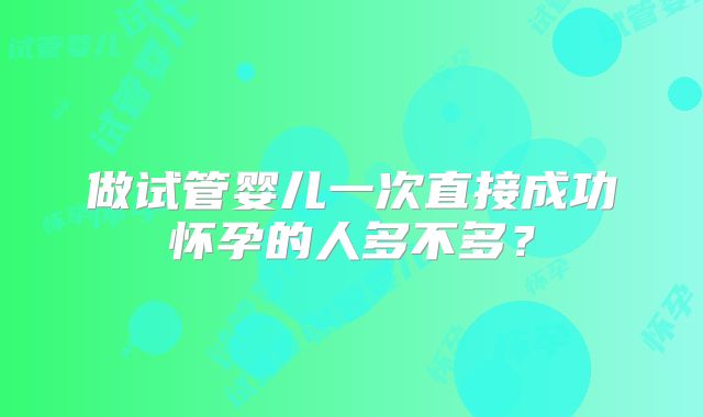 做试管婴儿一次直接成功怀孕的人多不多？