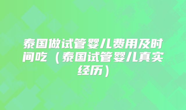 泰国做试管婴儿费用及时间吃（泰国试管婴儿真实经历）