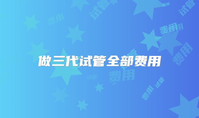 做三代试管全部费用