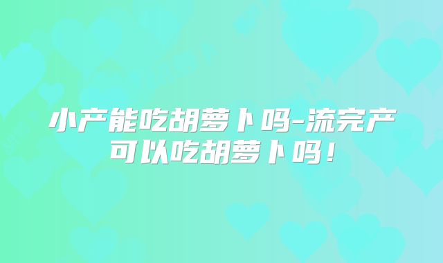 小产能吃胡萝卜吗-流完产可以吃胡萝卜吗!