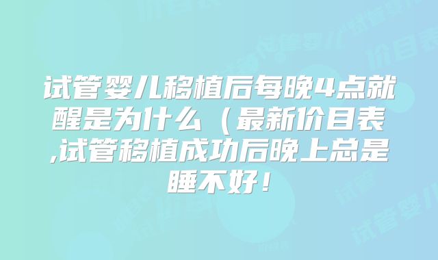 试管婴儿移植后每晚4点就醒是为什么（最新价目表,试管移植成功后晚上总是睡不好！