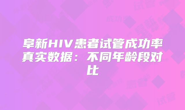 阜新HIV患者试管成功率真实数据：不同年龄段对比