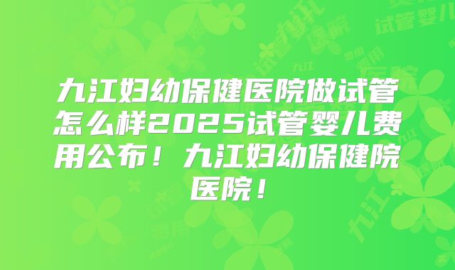 九江妇幼保健医院做试管怎么样2025试管婴儿费用公布！九江妇幼保健院医院！