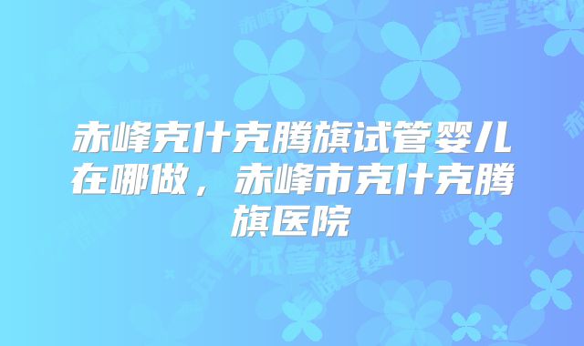 赤峰克什克腾旗试管婴儿在哪做，赤峰市克什克腾旗医院