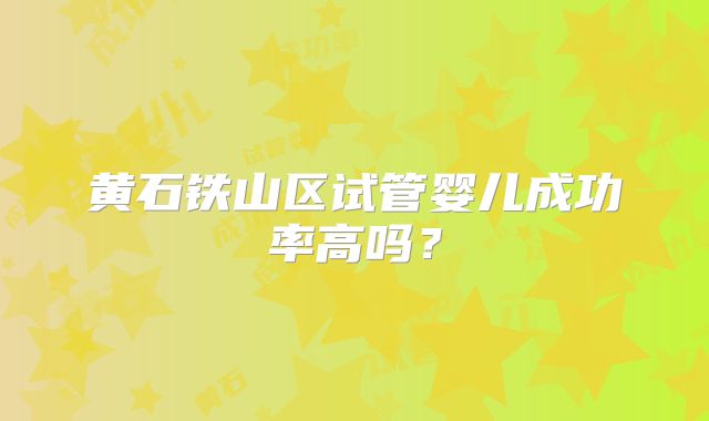 黄石铁山区试管婴儿成功率高吗？