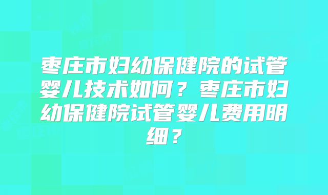 枣庄市妇幼保健院的试管婴儿技术如何？枣庄市妇幼保健院试管婴儿费用明细？