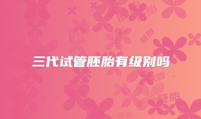 三代试管胚胎有级别吗
