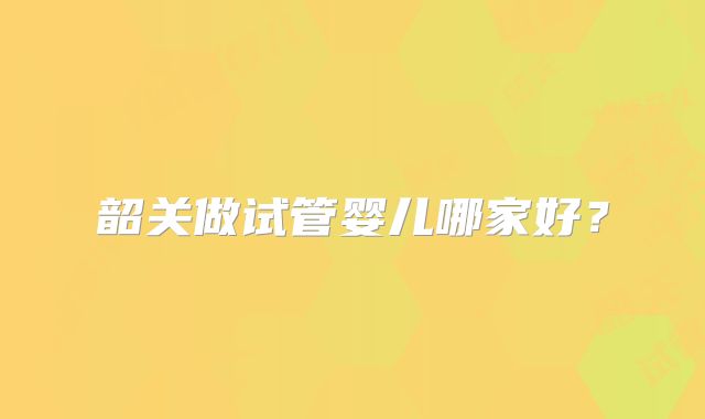 韶关做试管婴儿哪家好？