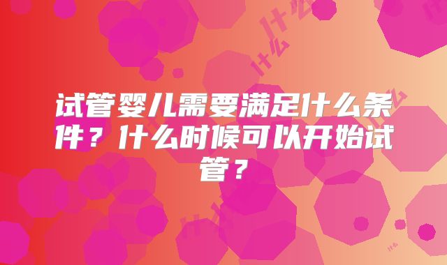 试管婴儿需要满足什么条件？什么时候可以开始试管？