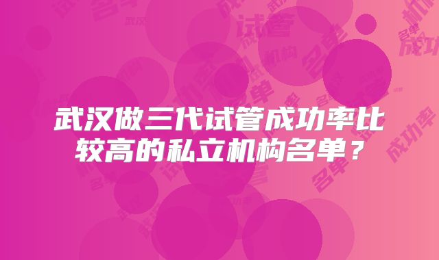 武汉做三代试管成功率比较高的私立机构名单?