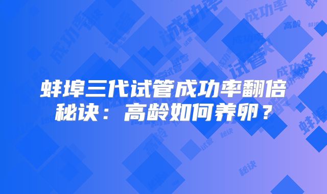 蚌埠三代试管成功率翻倍秘诀：高龄如何养卵？