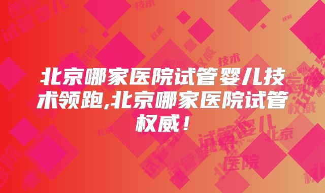 北京哪家医院试管婴儿技术领跑,北京哪家医院试管权威！