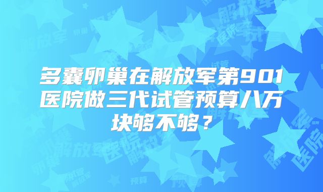 多囊卵巢在解放军第901医院做三代试管预算八万块够不够？