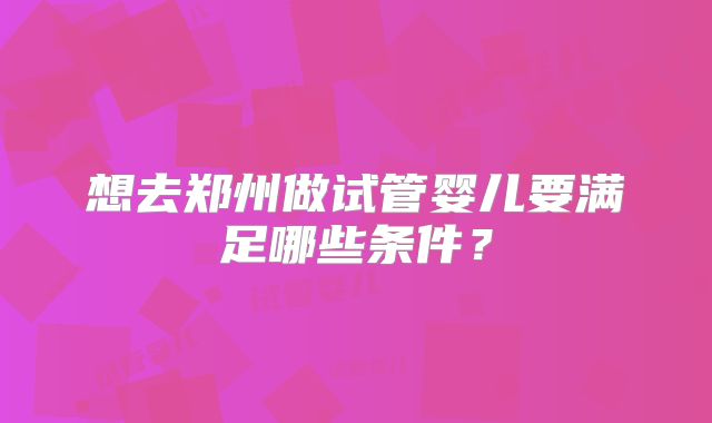 想去郑州做试管婴儿要满足哪些条件？