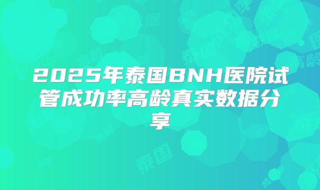2025年泰国BNH医院试管成功率高龄真实数据分享