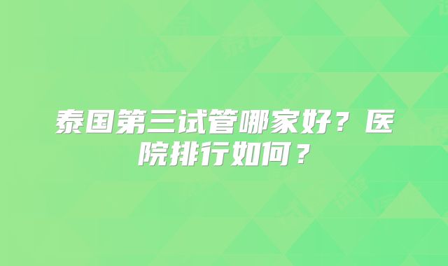泰国第三试管哪家好？医院排行如何？
