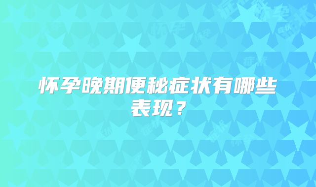 怀孕晚期便秘症状有哪些表现？
