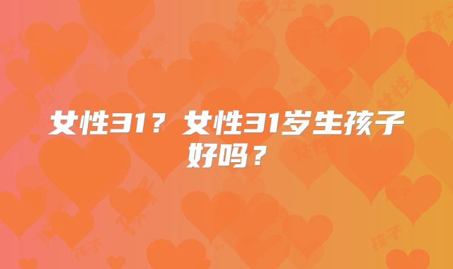 女性31?女性31岁生孩子好吗?