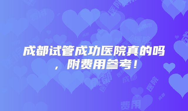 成都试管成功医院真的吗,附费用参考!