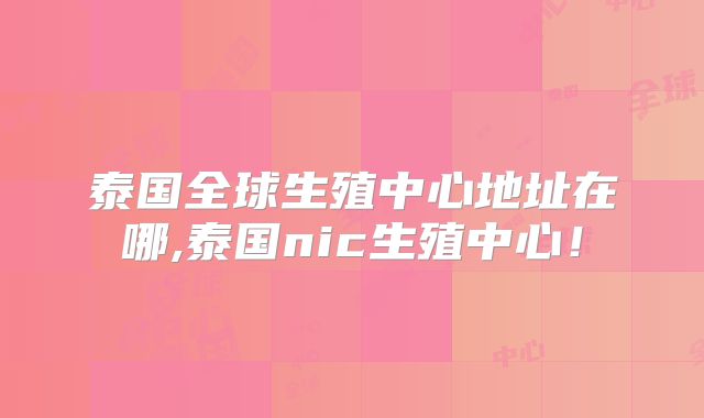 泰国全球生殖中心地址在哪,泰国nic生殖中心!