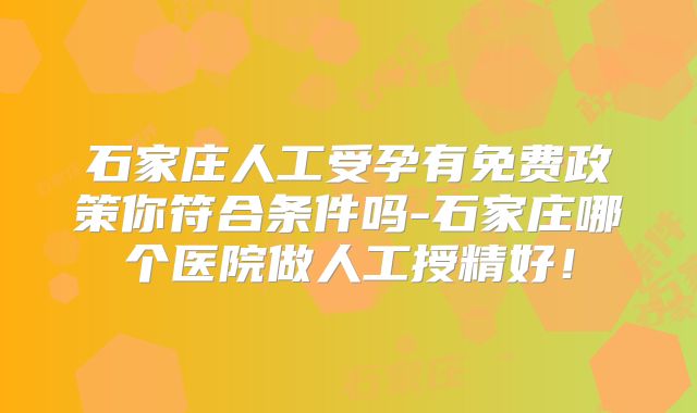 石家庄人工受孕有免费政策你符合条件吗-石家庄哪个医院做人工授精好！