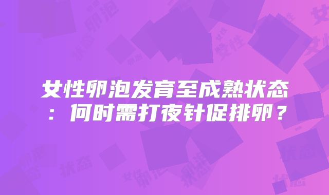 女性卵泡发育至成熟状态：何时需打夜针促排卵？