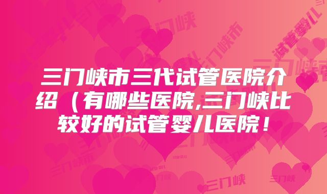 三门峡市三代试管医院介绍(有哪些医院,三门峡比较好的试管婴儿医院!