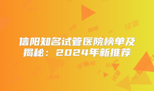信阳知名试管医院榜单及揭秘:2024年新推荐