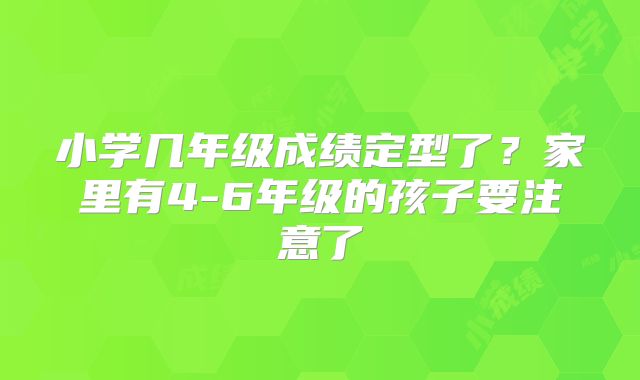 小学几年级成绩定型了？家里有4-6年级的孩子要注意了