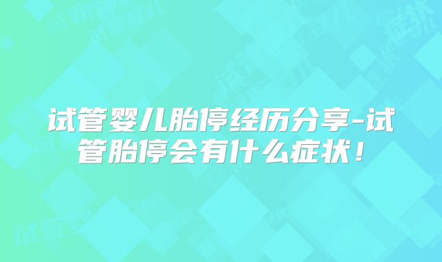 试管婴儿胎停经历分享-试管胎停会有什么症状!