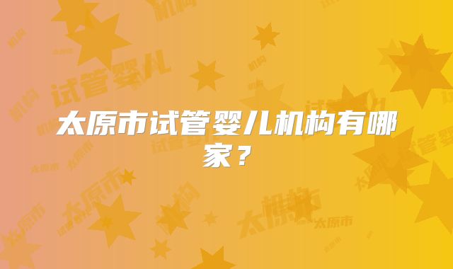 太原市试管婴儿机构有哪家?
