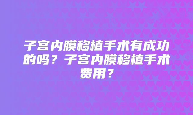 子宫内膜移植手术有成功的吗？子宫内膜移植手术费用？