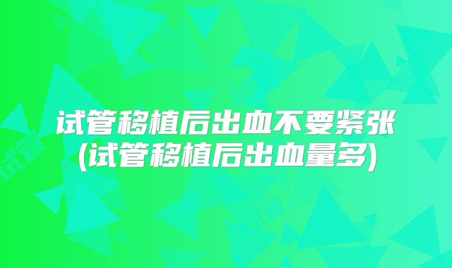 试管移植后出血不要紧张(试管移植后出血量多)