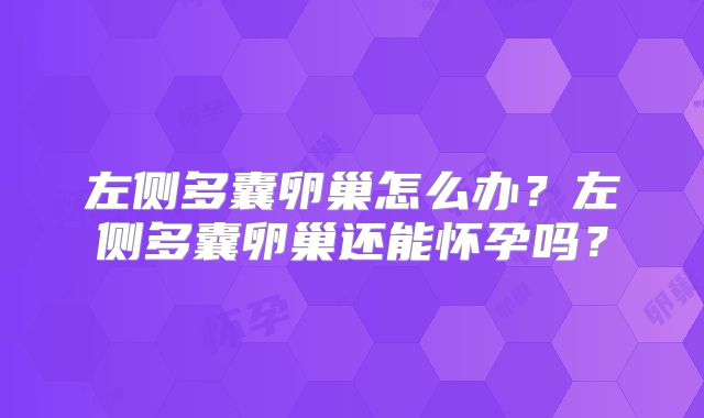 左侧多囊卵巢怎么办？左侧多囊卵巢还能怀孕吗？