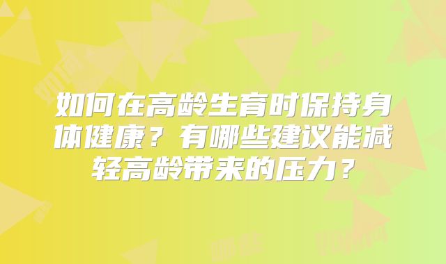 如何在高龄生育时保持身体健康？有哪些建议能减轻高龄带来的压力？