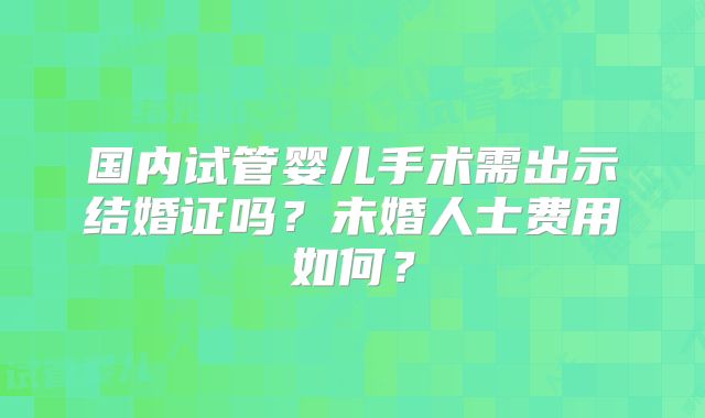 国内试管婴儿手术需出示结婚证吗？未婚人士费用如何？