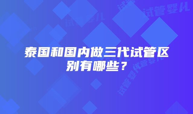 泰国和国内做三代试管区别有哪些？