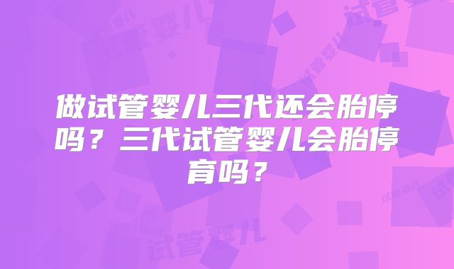 做试管婴儿三代还会胎停吗？三代试管婴儿会胎停育吗？