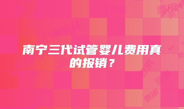南宁三代试管婴儿费用真的报销？
