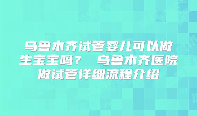 乌鲁木齐试管婴儿可以做生宝宝吗？ 乌鲁木齐医院做试管详细流程介绍