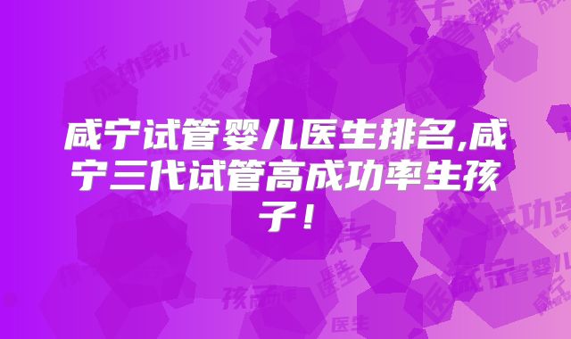 咸宁试管婴儿医生排名,咸宁三代试管高成功率生孩子！