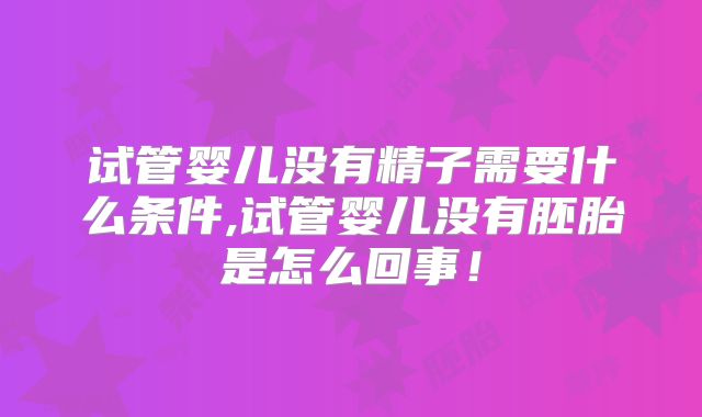 试管婴儿没有精子需要什么条件,试管婴儿没有胚胎是怎么回事！