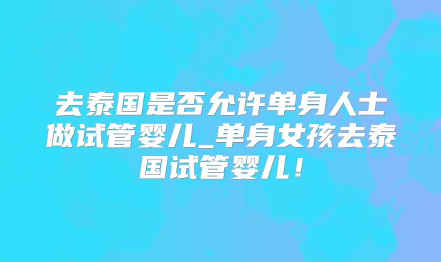 去泰国是否允许单身人士做试管婴儿_单身女孩去泰国试管婴儿！