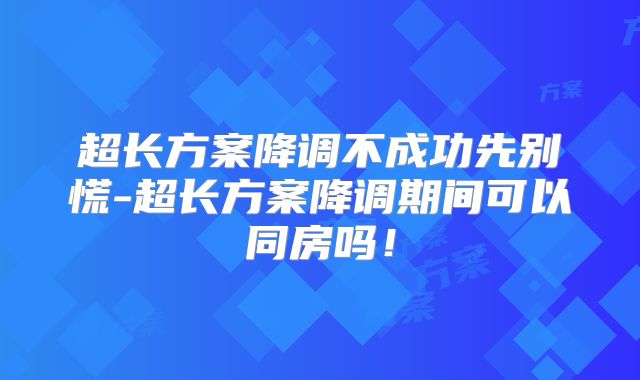 超长方案降调不成功先别慌-超长方案降调期间可以同房吗！