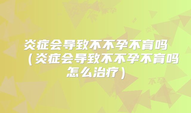 炎症会导致不不孕不育吗（炎症会导致不不孕不育吗怎么治疗）