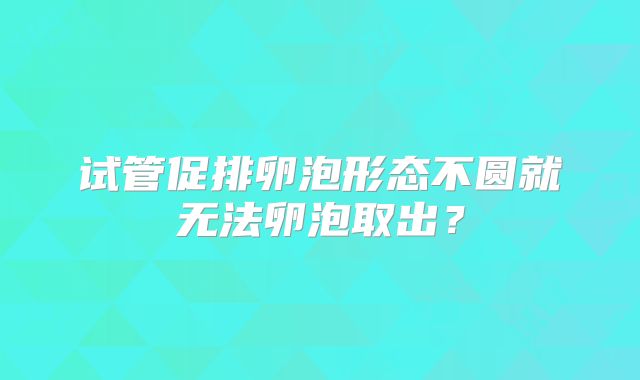 试管促排卵泡形态不圆就无法卵泡取出?