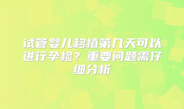 试管婴儿移植第几天可以进行孕检？重要问题需仔细分析